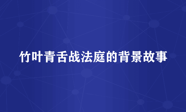 竹叶青舌战法庭的背景故事