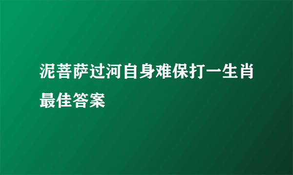 泥菩萨过河自身难保打一生肖最佳答案
