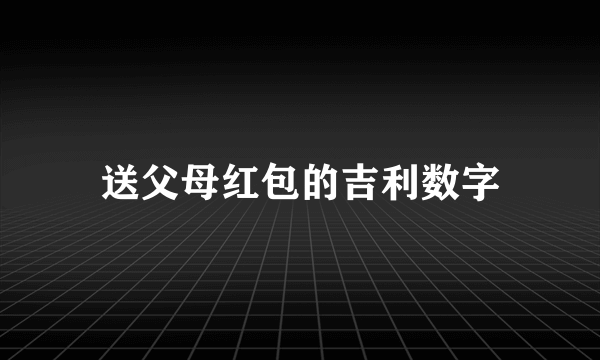 送父母红包的吉利数字