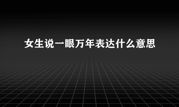 女生说一眼万年表达什么意思