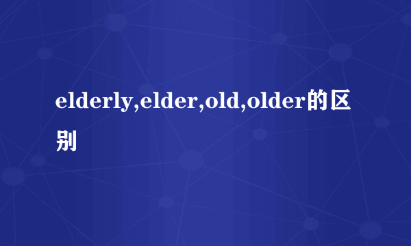 elderly,elder,old,older的区别