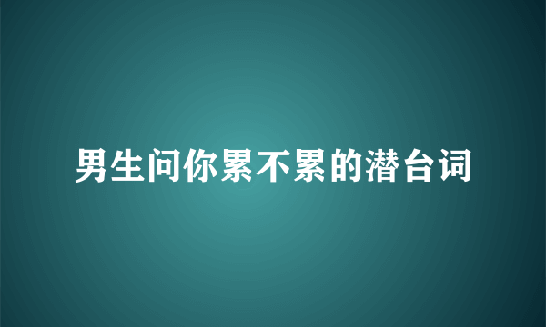 男生问你累不累的潜台词