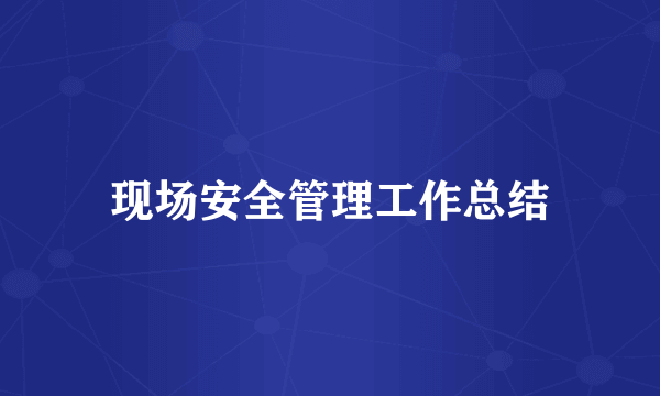 现场安全管理工作总结
