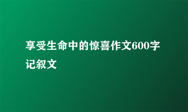 享受生命中的惊喜作文600字记叙文