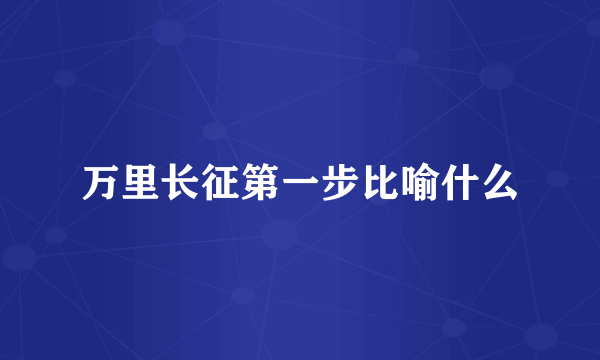万里长征第一步比喻什么