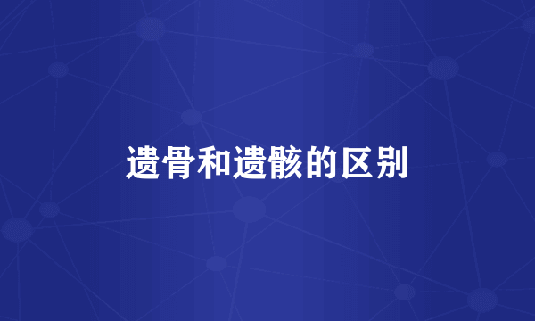 遗骨和遗骸的区别