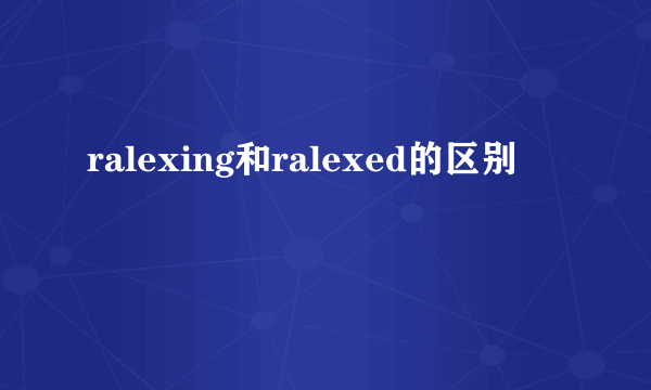 ralexing和ralexed的区别