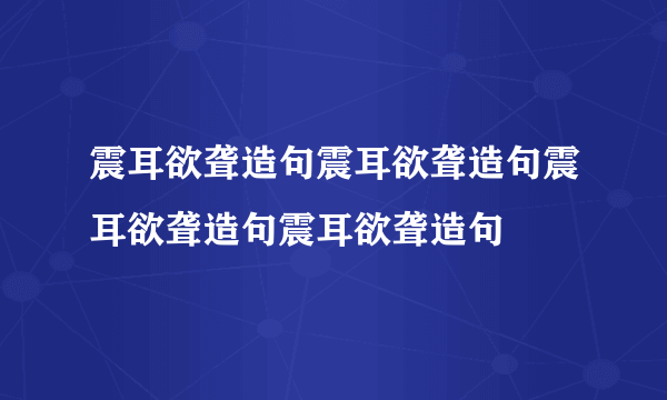 震耳欲聋造句震耳欲聋造句震耳欲聋造句震耳欲聋造句