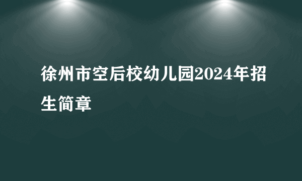 徐州市空后校幼儿园2024年招生简章