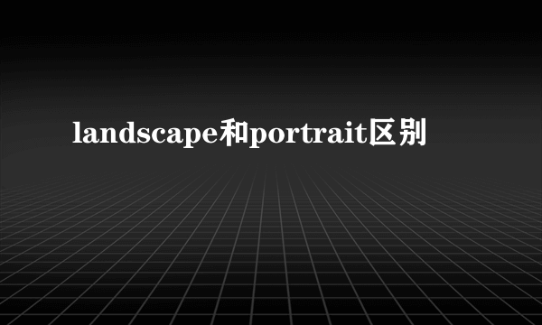 landscape和portrait区别