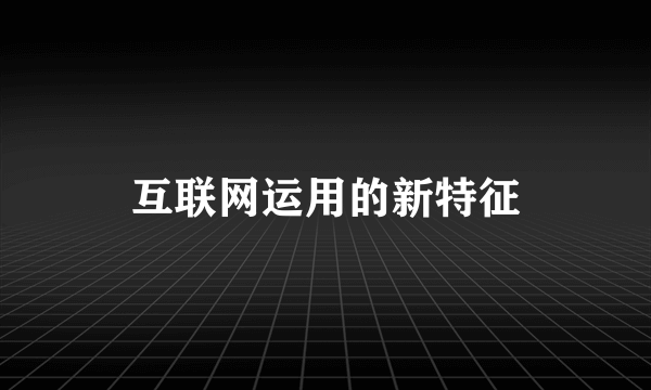 互联网运用的新特征