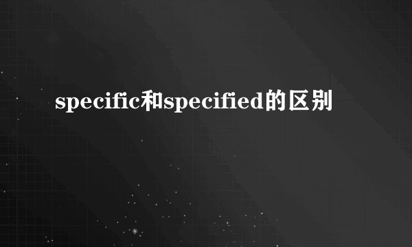 specific和specified的区别