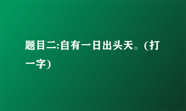 题目二:自有一日出头天。(打一字)