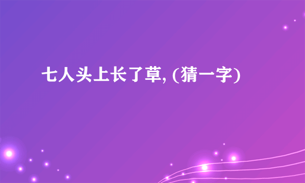 七人头上长了草, (猜一字)