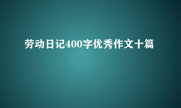 劳动日记400字优秀作文十篇