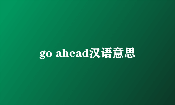 go ahead汉语意思