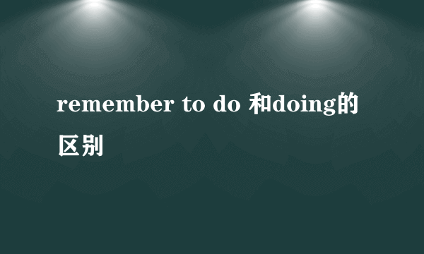 remember to do 和doing的区别