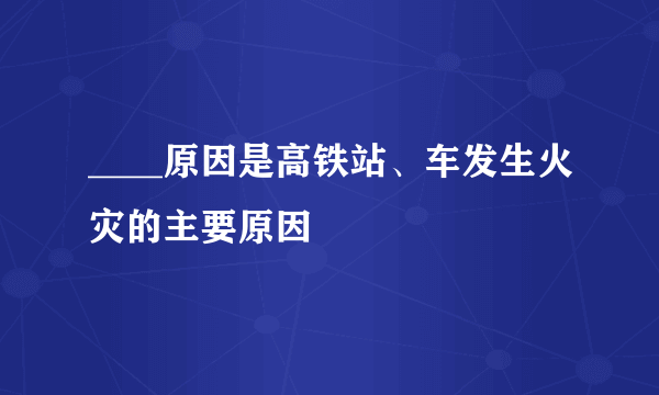 ____原因是高铁站、车发生火灾的主要原因