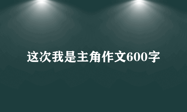 这次我是主角作文600字