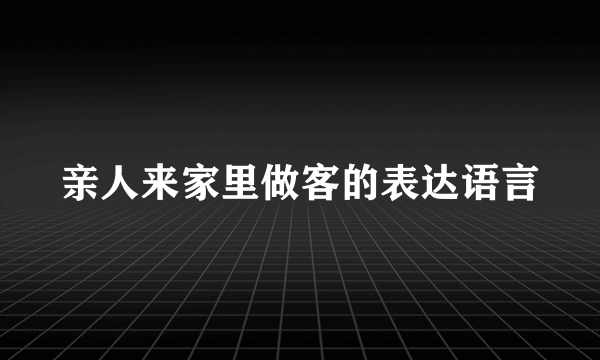 亲人来家里做客的表达语言