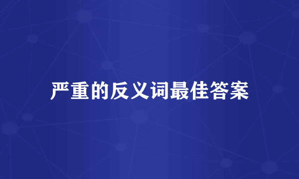 严重的反义词最佳答案