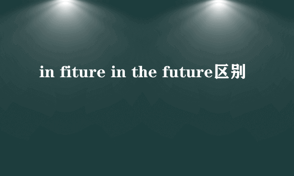 in fiture in the future区别
