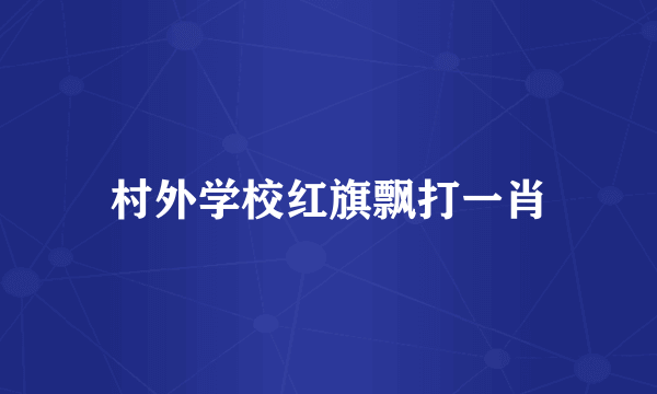 村外学校红旗飘打一肖