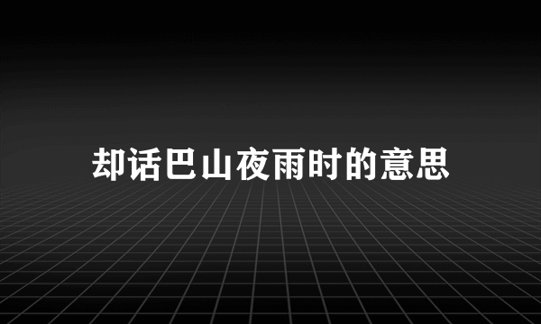 却话巴山夜雨时的意思