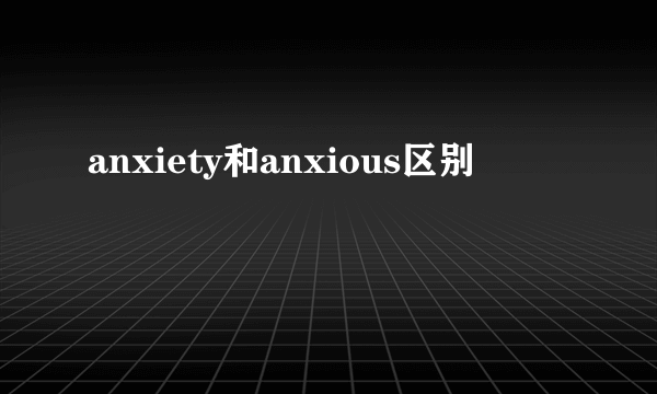 anxiety和anxious区别