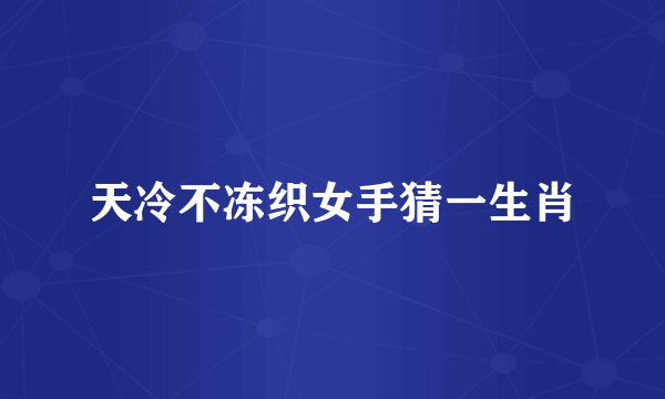 天冷不冻织女手猜一生肖