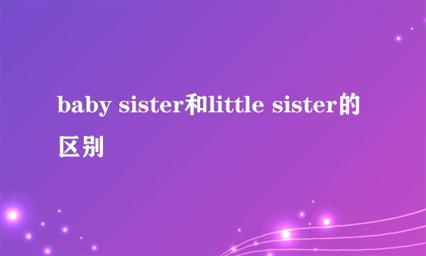 baby sister和little sister的区别