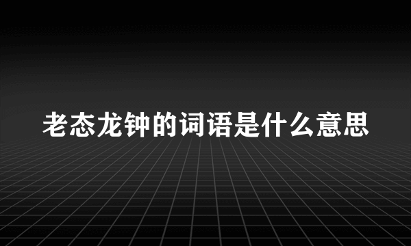 老态龙钟的词语是什么意思