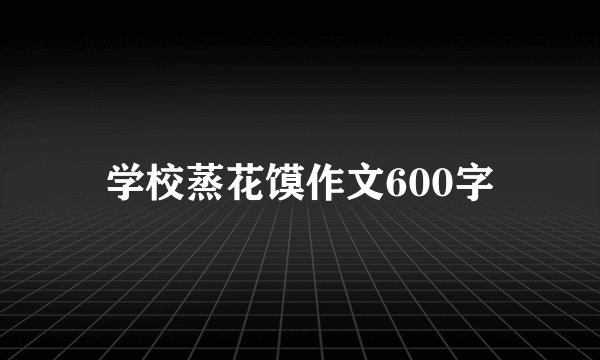 学校蒸花馍作文600字