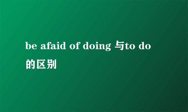 be afaid of doing 与to do 的区别
