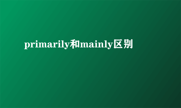 primarily和mainly区别