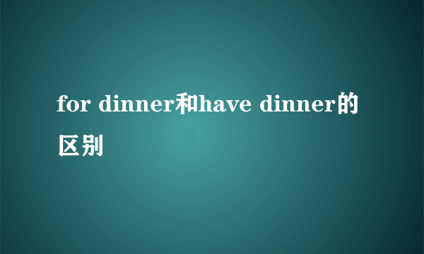 for dinner和have dinner的区别