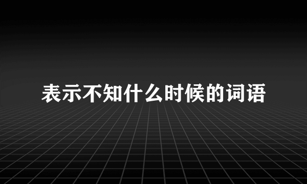 表示不知什么时候的词语