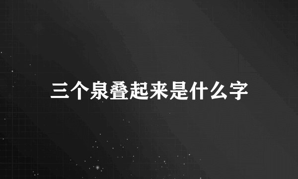 三个泉叠起来是什么字