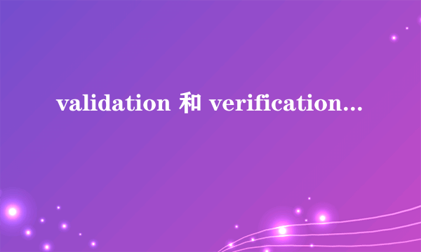 validation 和 verification 的区别？