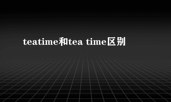 teatime和tea time区别