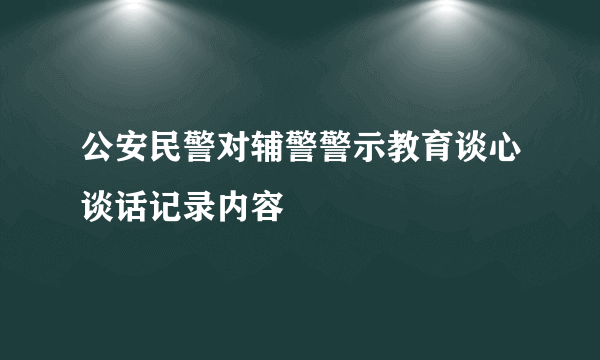 公安民警对辅警警示教育谈心谈话记录内容