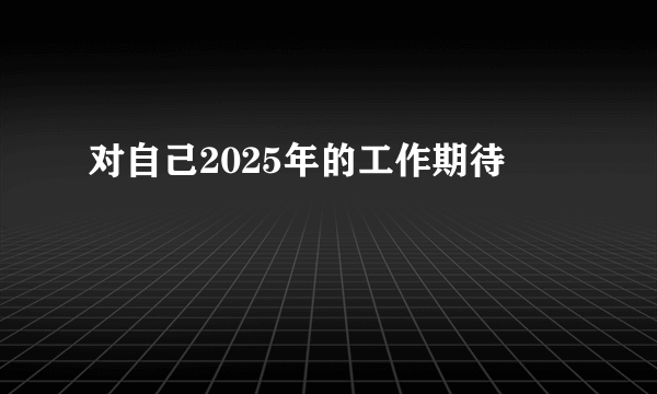 对自己2025年的工作期待