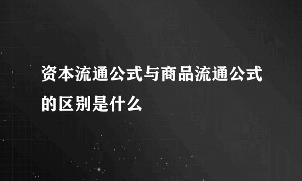 资本流通公式与商品流通公式的区别是什么