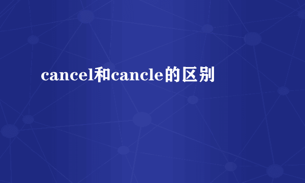 cancel和cancle的区别