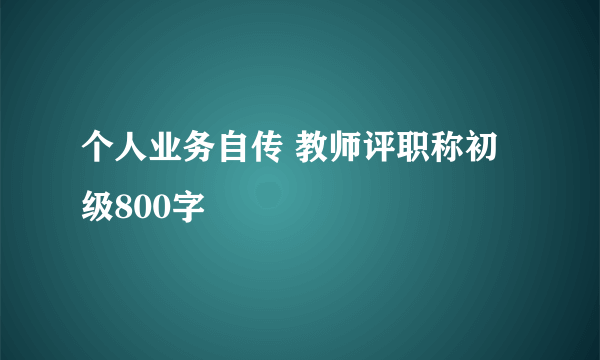 个人业务自传 教师评职称初级800字
