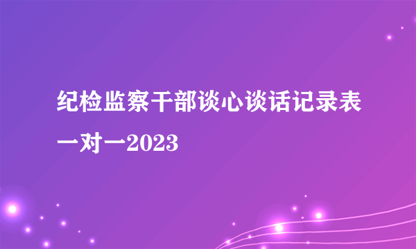 纪检监察干部谈心谈话记录表一对一2023