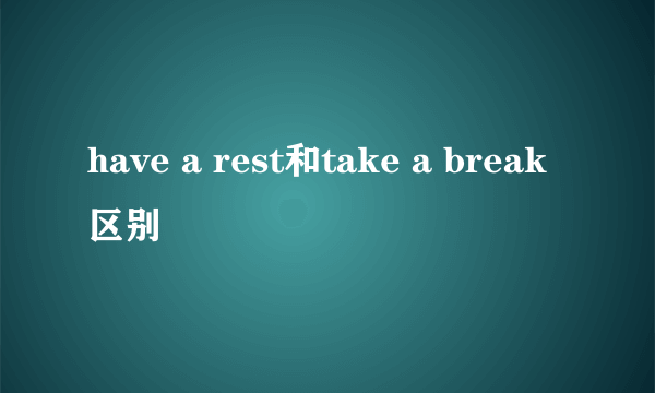 have a rest和take a break区别