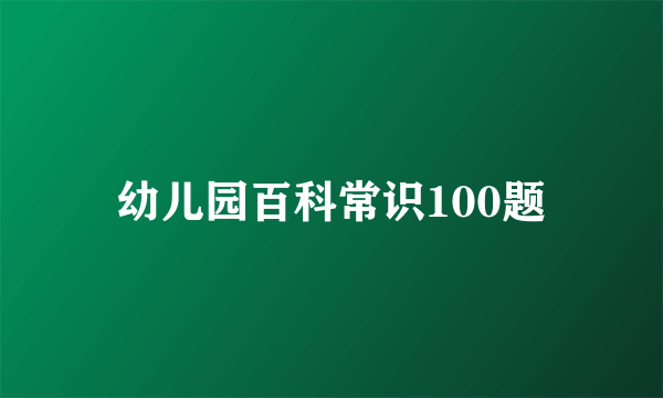 幼儿园百科常识100题