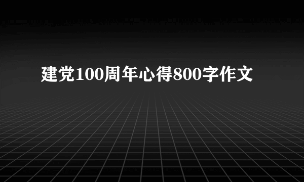建党100周年心得800字作文
