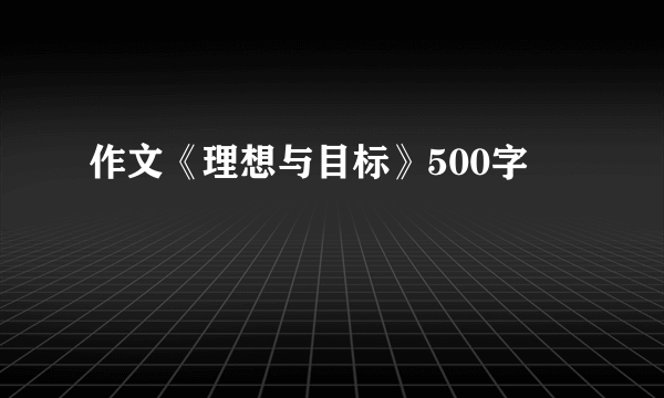 作文《理想与目标》500字